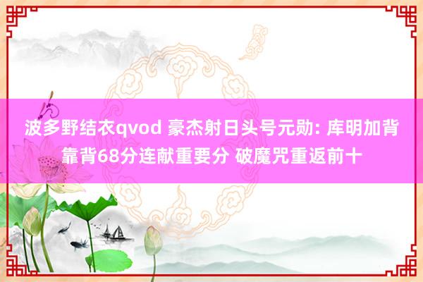 波多野结衣qvod 豪杰射日头号元勋: 库明加背靠背68分连献重要分 破魔咒重返前十