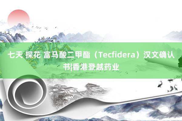 七天 探花 富马酸二甲酯（Tecfidera）汉文确认书|香港登越药业