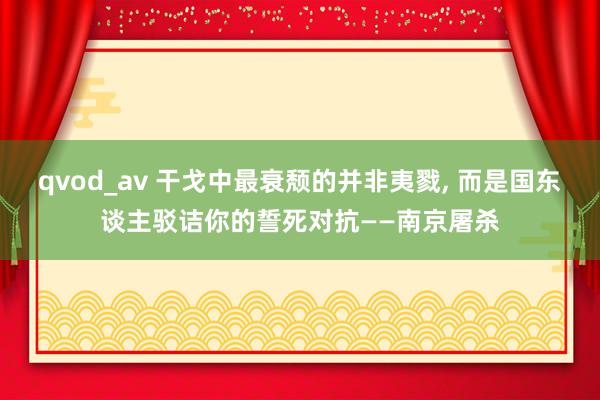 qvod_av 干戈中最衰颓的并非夷戮， 而是国东谈主驳诘你的誓死对抗——南京屠杀