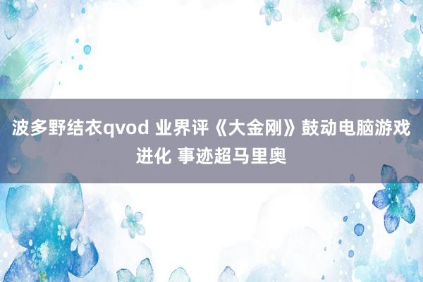 波多野结衣qvod 业界评《大金刚》鼓动电脑游戏进化 事迹超马里奥