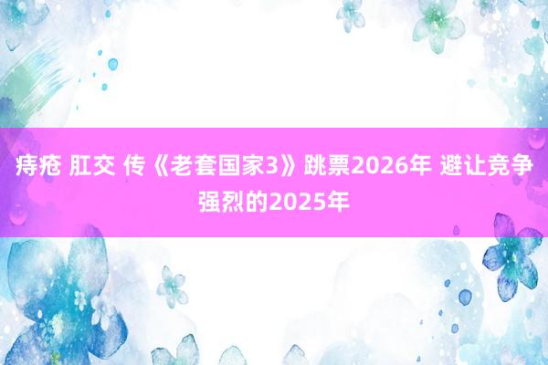 痔疮 肛交 传《老套国家3》跳票2026年 避让竞争强烈的2025年