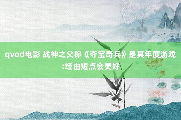 qvod电影 战神之父称《夺宝奇兵》是其年度游戏:经由短点会更好