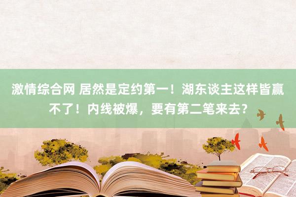 激情综合网 居然是定约第一！湖东谈主这样皆赢不了！内线被爆，要有第二笔来去？