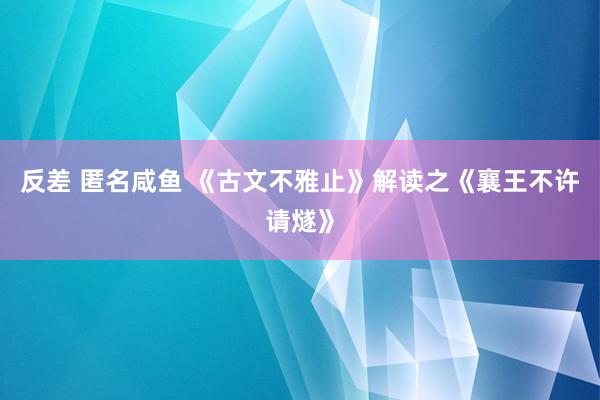 反差 匿名咸鱼 《古文不雅止》解读之《襄王不许请燧》