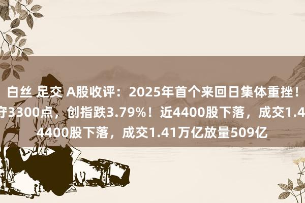 白丝 足交 A股收评：2025年首个来回日集体重挫！沪指跌2.66%失守3300点，创指跌3.79%！近4400股下落，成交1.41万亿放量509亿