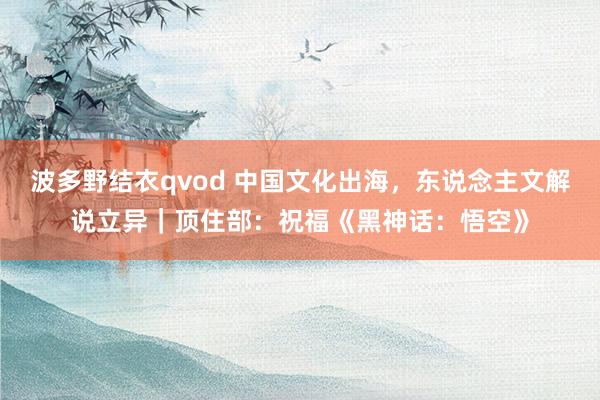 波多野结衣qvod 中国文化出海，东说念主文解说立异｜顶住部：祝福《黑神话：悟空》