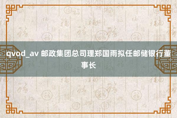 qvod_av 邮政集团总司理郑国雨拟任邮储银行董事长