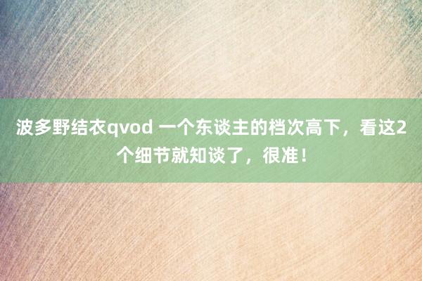 波多野结衣qvod 一个东谈主的档次高下，看这2个细节就知谈了，很准！