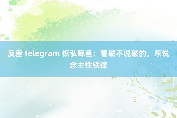 反差 telegram 恢弘鲸鱼：看破不说破的，东说念主性铁律