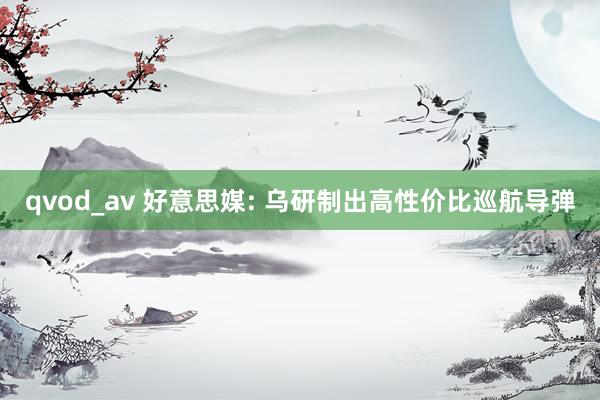 qvod_av 好意思媒: 乌研制出高性价比巡航导弹