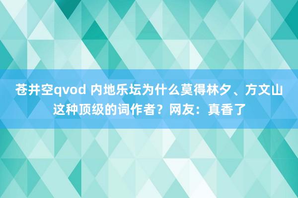 苍井空qvod 内地乐坛为什么莫得林夕、方文山这种顶级的词作者？网友：真香了