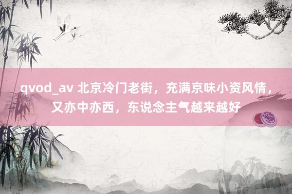 qvod_av 北京冷门老街，充满京味小资风情，又亦中亦西，东说念主气越来越好