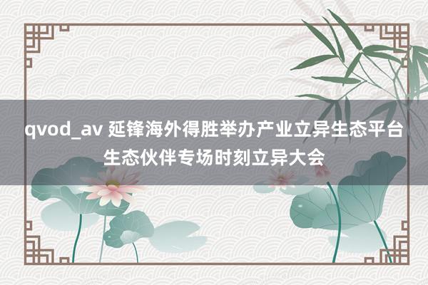 qvod_av 延锋海外得胜举办产业立异生态平台生态伙伴专场时刻立异大会