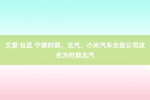 文爱 社区 宁德时期、北汽、小米汽车合股公司改名为时期北汽