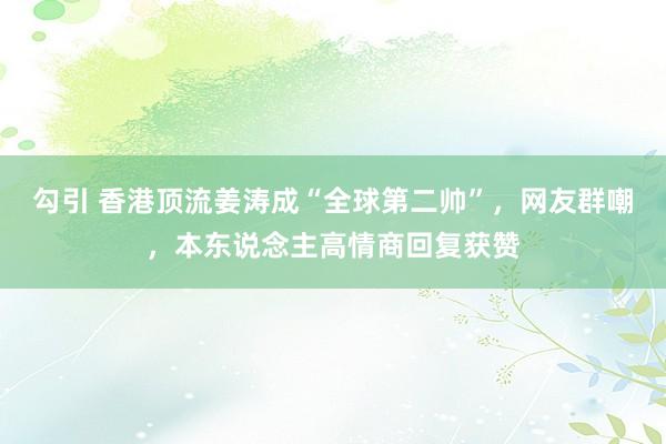 勾引 香港顶流姜涛成“全球第二帅”，网友群嘲，本东说念主高情商回复获赞