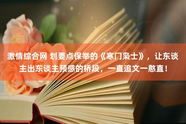 激情综合网 划要点保举的《寒门枭士》，让东谈主出东谈主预感的桥段，一直追文一憨直！