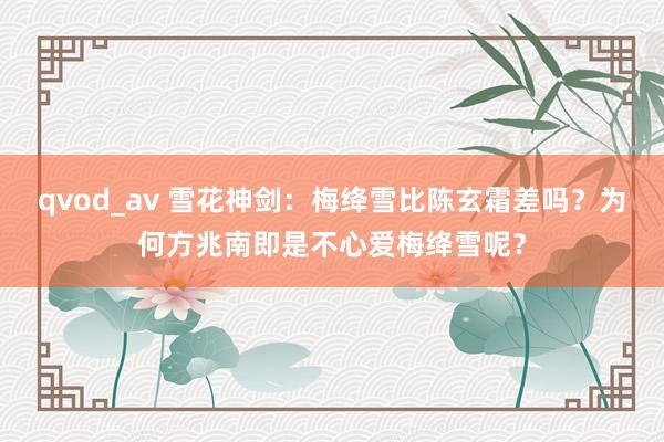 qvod_av 雪花神剑：梅绛雪比陈玄霜差吗？为何方兆南即是不心爱梅绛雪呢？