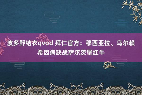 波多野结衣qvod 拜仁官方：穆西亚拉、乌尔赖希因病缺战萨尔茨堡红牛