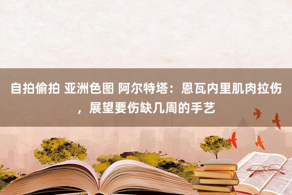 自拍偷拍 亚洲色图 阿尔特塔：恩瓦内里肌肉拉伤，展望要伤缺几周的手艺