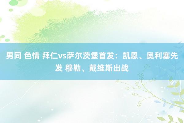 男同 色情 拜仁vs萨尔茨堡首发：凯恩、奥利塞先发 穆勒、戴维斯出战