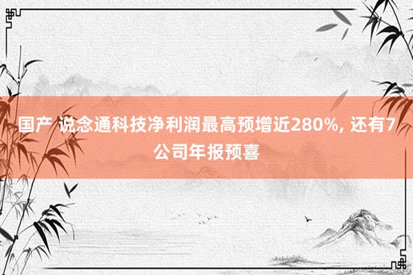 国产 说念通科技净利润最高预增近280%， 还有7公司年报预喜