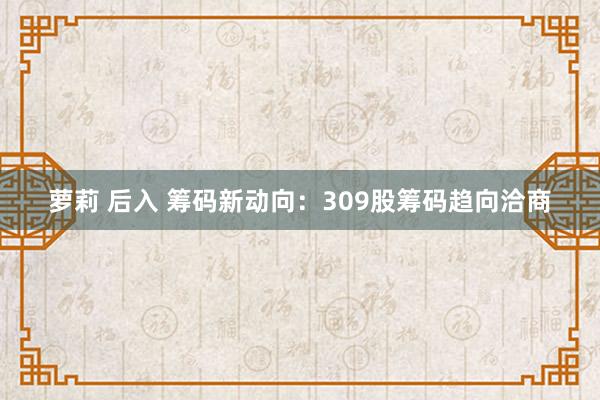 萝莉 后入 筹码新动向：309股筹码趋向洽商