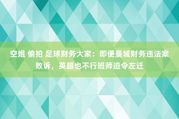 空姐 偷拍 足球财务大家：即便曼城财务违法案败诉，英超也不行班师迫令左迁