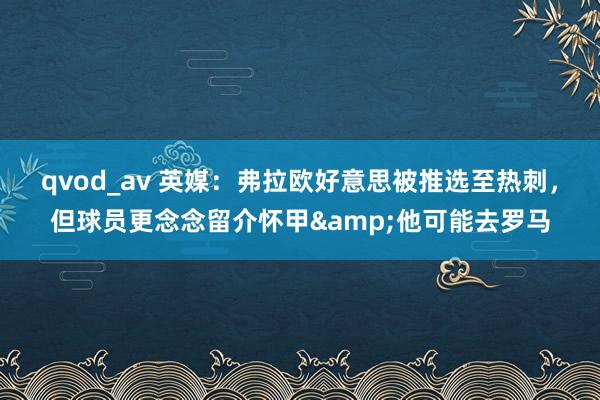 qvod_av 英媒：弗拉欧好意思被推选至热刺，但球员更念念留介怀甲&他可能去罗马