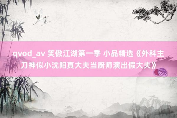 qvod_av 笑傲江湖第一季 小品精选《外科主刀神似小沈阳真大夫当厨师演出假大夫》