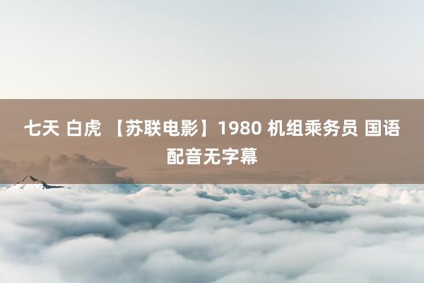 七天 白虎 【苏联电影】1980 机组乘务员 国语配音无字幕