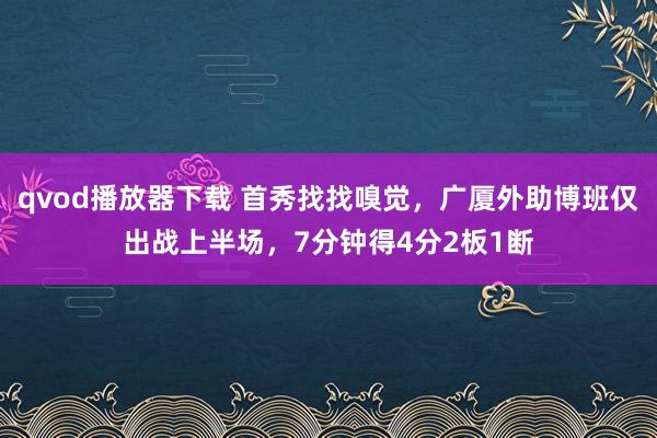 qvod播放器下载 首秀找找嗅觉，广厦外助博班仅出战上半场，7分钟得4分2板1断