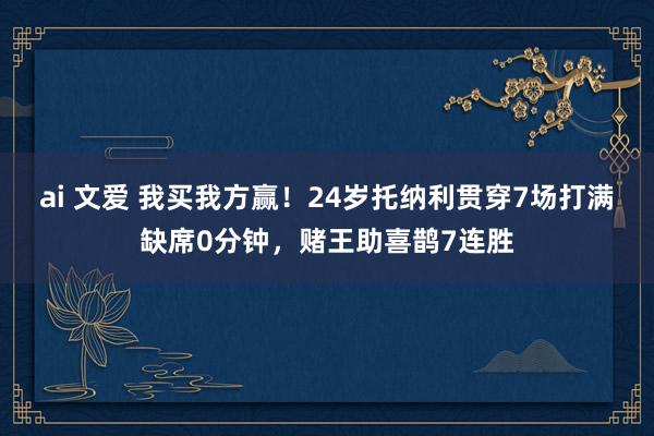 ai 文爱 我买我方赢！24岁托纳利贯穿7场打满缺席0分钟，赌王助喜鹊7连胜