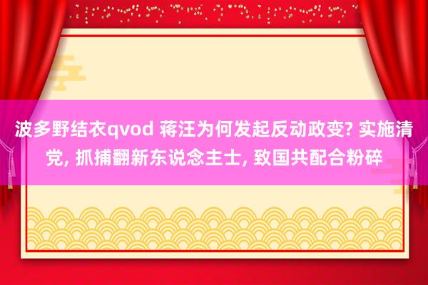 波多野结衣qvod 蒋汪为何发起反动政变? 实施清党， 抓捕翻新东说念主士， 致国共配合粉碎