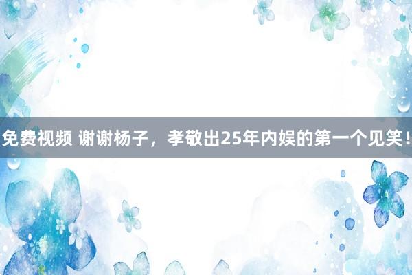 免费视频 谢谢杨子，孝敬出25年内娱的第一个见笑！