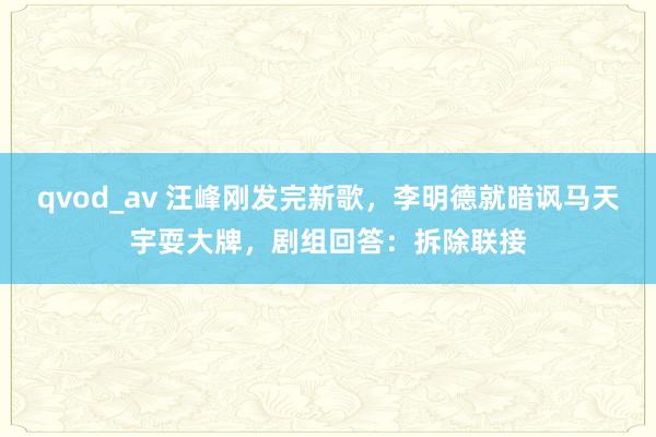 qvod_av 汪峰刚发完新歌，李明德就暗讽马天宇耍大牌，剧组回答：拆除联接