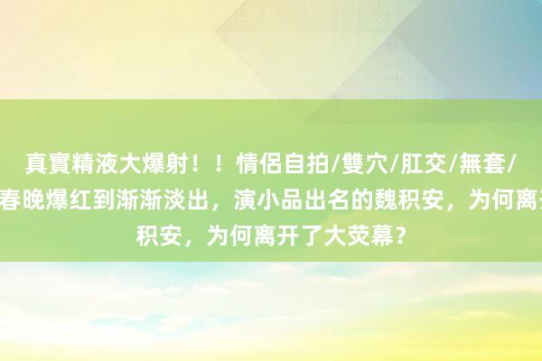 真實精液大爆射！！情侶自拍/雙穴/肛交/無套/大量噴精 从春晚爆红到渐渐淡出，演小品出名的魏积安，为何离开了大荧幕？