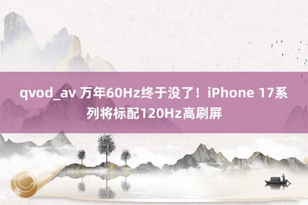 qvod_av 万年60Hz终于没了！iPhone 17系列将标配120Hz高刷屏