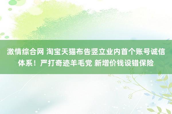 激情综合网 淘宝天猫布告竖立业内首个账号诚信体系！严打奇迹羊毛党 新增价钱设错保险