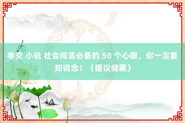 拳交 小说 社会闯荡必备的 50 个心眼，你一定要知说念！（提议储藏）