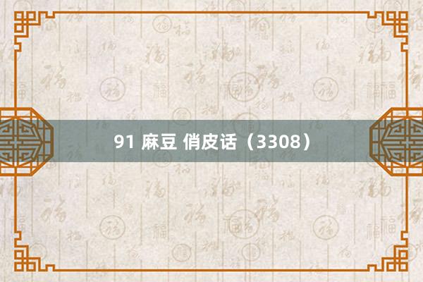 91 麻豆 俏皮话（3308）