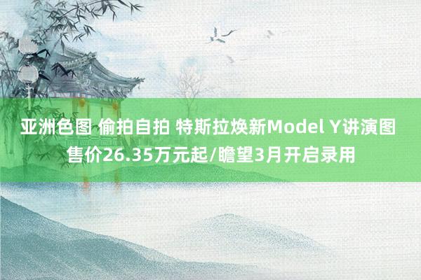 亚洲色图 偷拍自拍 特斯拉焕新Model Y讲演图 售价26.35万元起/瞻望3月开启录用