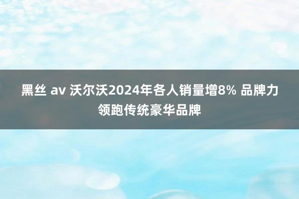 黑丝 av 沃尔沃2024年各人销量增8% 品牌力领跑传统豪华品牌