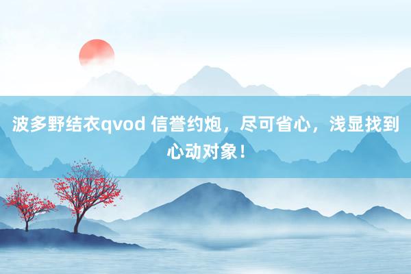 波多野结衣qvod 信誉约炮，尽可省心，浅显找到心动对象！