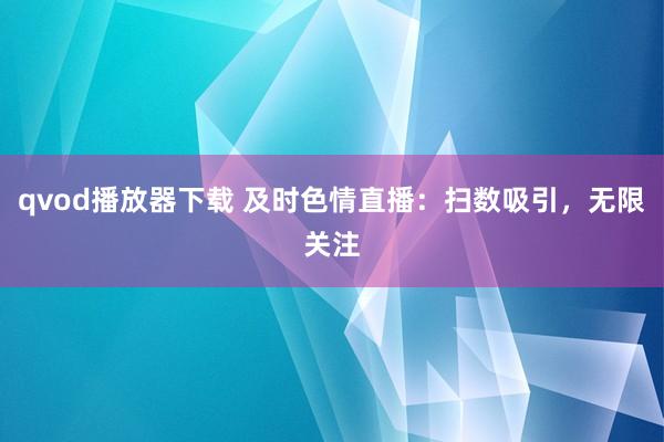 qvod播放器下载 及时色情直播：扫数吸引，无限关注