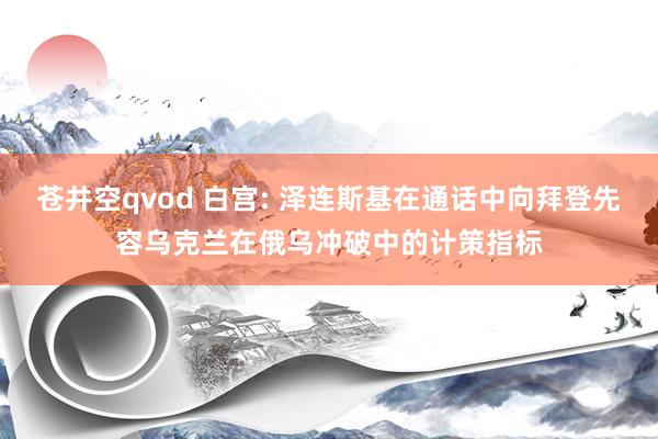 苍井空qvod 白宫: 泽连斯基在通话中向拜登先容乌克兰在俄乌冲破中的计策指标