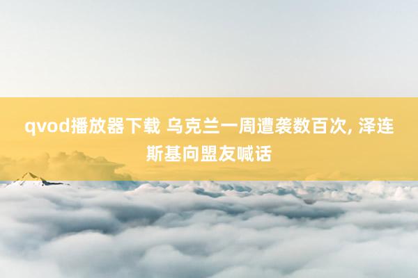 qvod播放器下载 乌克兰一周遭袭数百次， 泽连斯基向盟友喊话