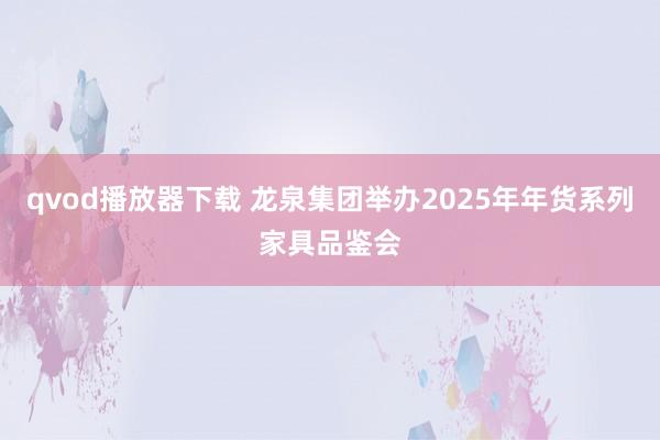 qvod播放器下载 龙泉集团举办2025年年货系列家具品鉴会