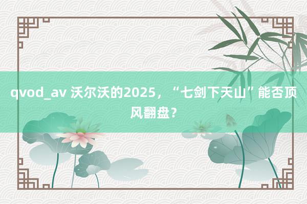 qvod_av 沃尔沃的2025，“七剑下天山”能否顶风翻盘？