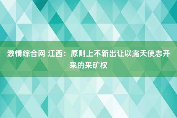 激情综合网 江西：原则上不新出让以露天使志开采的采矿权