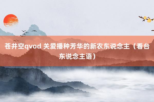 苍井空qvod 关爱播种芳华的新农东说念主（看台东说念主语）